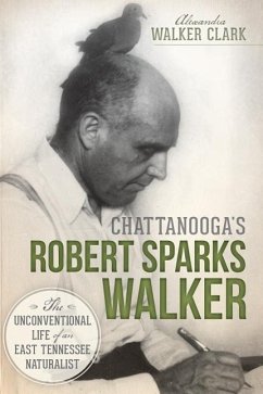 Chattanooga's Robert Sparks Walker:: The Unconventional Life of an East Tennessee Naturalist - Clark, Alexandra Walker