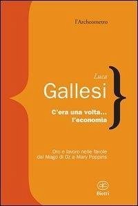 C'era una volta l'economia. Oro e lavoro nelle favole dal 'Mago di Oz' a 'Mary Poppins' - Gallesi, Luca