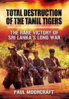 Total Destruction of the Tamil Tigers: The Rare Victory of Sri Lanka's Long War - Moorcraft, Paul L.