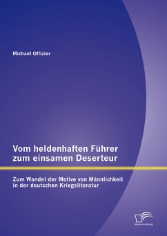 Vom heldenhaften Führer zum einsamen Deserteur: Zum Wandel der Motive von Männlichkeit in der deutschen Kriegsliteratur (eBook, PDF) - Offizier, Michael