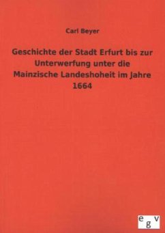 Geschichte der Stadt Erfurt bis zur Unterwerfung unter die Mainzische Landeshoheit im Jahre 1664 - Beyer, Carl