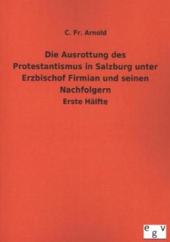 Die Ausrottung des Protestantismus in Salzburg unter Erzbischof Firmian und seinen Nachfolgern - Arnold, C. Fr.