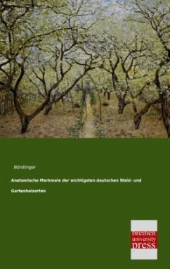 Anatomische Merkmale der wichtigsten deutschen Wald- und Gartenholzarten - Nördlinger