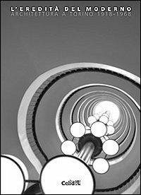 L' eredità del moderno. Architettura a Torino 1918-1968 - Garda, Emilia; Montanari, Guido