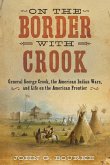 On the Border with Crook: General George Crook, the American Indian Wars, and Life on the American Frontier