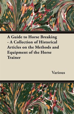 A Guide to Horse Breaking - A Collection of Historical Articles on the Methods and Equipment of the Horse Trainer - Various