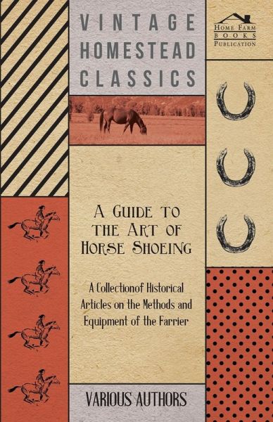 A Guide to the Art of Horse Shoeing - A Collection of Historical Articles on the Methods and Equipment of the Farrier A Guide to the Art of Horse Shoeing - A Collection of Historical Articles on the Methods and Equipment of the Farrier