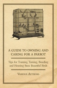 A Guide to Owning and Caring for a Parrot - Tips for Training, Taming, Breeding and Housing these Beautiful Birds - Various