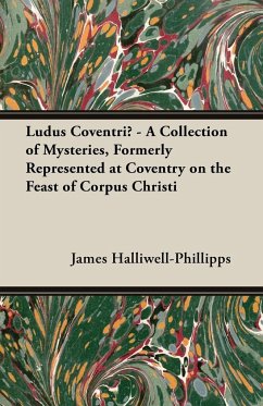 Ludus Coventriae - A Collection of Mysteries, Formerly Represented at Coventry on the Feast of Corpus Christi - Halliwell-Phillipps, J. O.