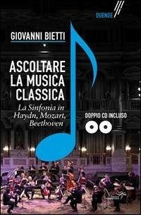 Ascoltare la musica classica. La sinfonia in Mozart, Hayden, Beethoven - Bietti, Giovanni