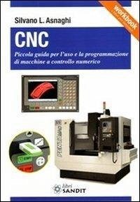 CNC. Piccola guida per l'uso e la programmazione di macchine a controllo numerico - Asnaghi, Silvano L.