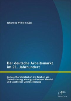 Der deutsche Arbeitsmarkt im 21. Jahrhundert: Soziale Marktwirtschaft im Zeichen von Globalisierung, demographischem Wandel und staatlicher Grundsicherung - Eßer, Johannes Wilhelm