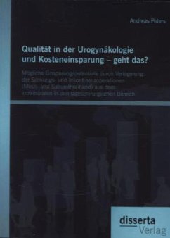 Qualität in der Urogynäkologie und Kosteneinsparung ¿ geht das? Mögliche Einsparungspotentiale durch Verlagerung der Senkungs- und Inkontinenzoperationen (Mesh- und Suburethralband) aus dem intramuralen in den tageschirurgischen Bereich - Peters, Andreas