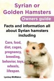 Syrian or Golden Hamsters Owners Guide Facts and Information All about Syrian Hamsters Including Care, Food, Diet, Cages, Pregnancy, Breeding, Behavio