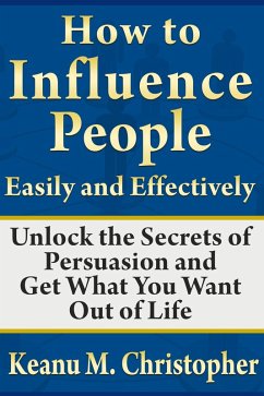 How to Influence People Easily and Effectively: Unlock the Secrets of Persuasion and Get What You Want Out of Life (eBook, ePUB) - Christopher, Keanu M.