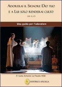 Adorerai il Signore Dio tuo e a lui solo renderai culto. Una guida per l'adoratore - Lo Feudo, Justo Antonio