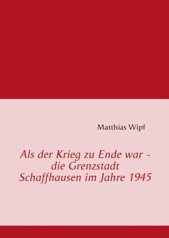 Als der Krieg zu Ende war - die Grenzstadt Schaffhausen im Jahre 1945 (eBook, ePUB)