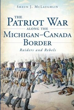 The Patriot War Along the Michigan-Canada Border: Raiders and Rebels - McLaughlin, Shaun J.