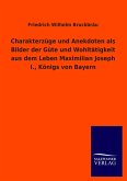 Charakterzüge und Anekdoten als Bilder der Güte und Wohltätigkeit aus dem Leben Maximilian Joseph I., Königs von Bayern Charakterzüge und Anekdoten als Bilder der Güte und Wohltätigkeit aus dem Leben Maximilian Joseph I., Königs von Bayern