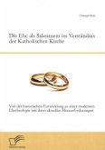 Die Ehe als Sakrament im Verständnis der Katholischen Kirche: Von der historischen Entwicklung zu einer modernen Ehetheologie mit ihren aktuellen Herausforderungen