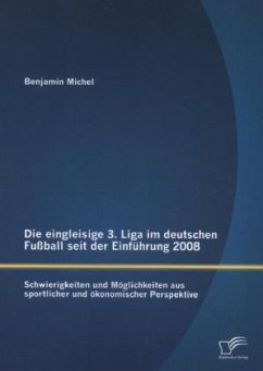 Die eingleisige 3. Liga im deutschen Fußball seit der Einführung 2008: Schwierigkeiten und Möglichkeiten aus sportlicher und ökonomischer Perspektive - Michel, Benjamin