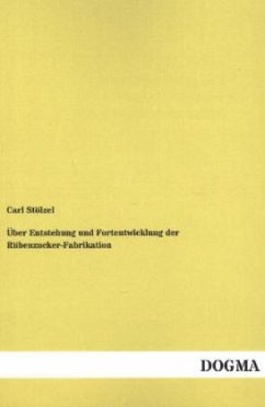 Über Entstehung und Fortentwicklung der Rübenzucker-Fabrikation - Stölzel, Carl