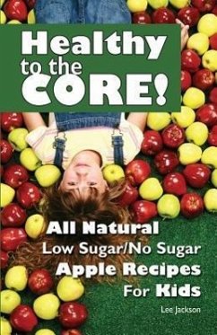 Healthy to the Core!: All Natural Low Sugar/No Sugar Apple Recipes for Kids - Jackson, Lee