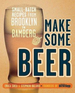 Make Some Beer: Small-Batch Recipes from Brooklyn to Bamberg - Shea, Erica; Valand, Stephen