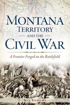 Montana Territory and the Civil War: A Frontier Forged on the Battlefield - Robison, Ken