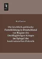 Die kirchlich-politische Parteibildung in Deutschland vor Beginn des Dreißigjährigen Krieges im Spiegel der konfessionellen Polemik - Lorenz, Karl
