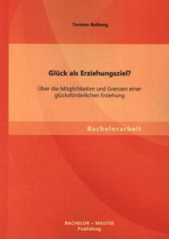 Glück als Erziehungsziel? Über die Möglichkeiten und Grenzen einer glücksförderlichen Erziehung - Bollweg, Torsten