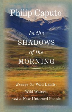 In the Shadows of the Morning: Essays on Wild Lands, Wild Waters, and a Few Untamed People - Caputo, Philip