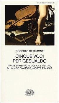 Cinque voci per Gesualdo. Travestimento in musica e teatro di un mito d'amore, morte e magia - De Simone, Roberto
