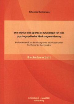 Die Motive des Sports als Grundlage für eine psychographische Marktsegmentierung: Ein Denkanstoß zur Erstellung eines nachfragestarken Portfolios für Sportvereine - Reichenauer, Johannes