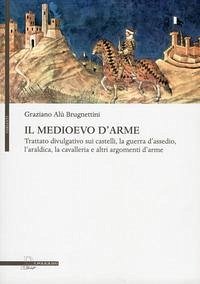 Il Medioevo d'arme. Trattato divulgativo sui castelli, la guerra d'assedio, l'araldica, la cavalleria e altri argomenti d'arme - Alù Brugnettini, Graziano