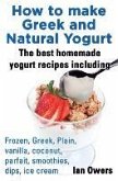 How to Make Greek and Natural Yogurt, the Best Homemade Yogurt Recipes Including Frozen, Greek, Plain, Vanilla, Coconut, Parfait, Smoothies, Dips & IC