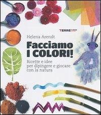 Facciamo i colori! Ricette e idee per dipingere e giocare con la natura - Arendt, Helena