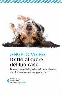 Dritto al cuore del tuo cane. Come conoscerlo, educarlo e costruire con lui una relazione perfetta - Vaira, Angelo