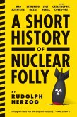 A Short History of Nuclear Folly: Mad Scientists, Dithering Nazis, Lost Nukes, and Catastrophic Cover-Ups