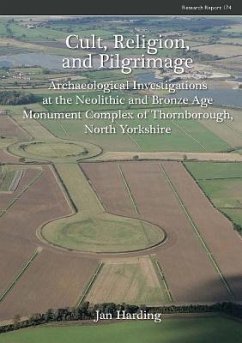 Cult, Religion, and Pilgrimage: Archaeological Investigations at the Neolithic and Bronze Age Monument Complex of Thornborough, North Yorkshire - Harding, Jan