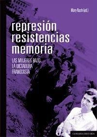 Represión, resistencias, memoria : las mujeres bajo la dictadura franquista - Nash, Mary