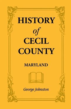 History of Cecil County, Maryland, and the Early Settlements Around the Head of Chesapeake Bay and on the Delaware River, with Sketches of Some of the - Johnston, George