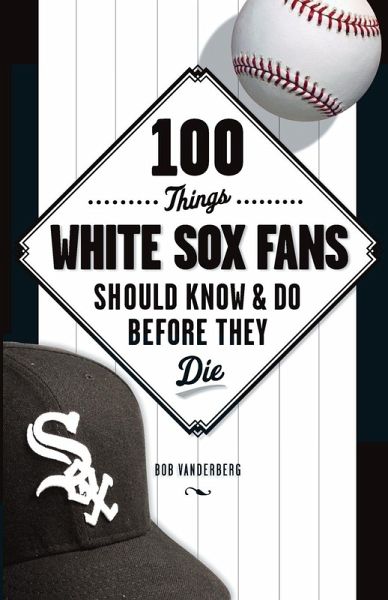 100 Things White Sox Fans Should Know & Do Before They Die 100 Things White Sox Fans Should Know & Do Before They Die