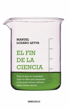 El fin de la ciencia : todo lo que un ciudadano debe saber sobre ciencia y no sabe cómo preguntar ni de quién fiarse - Lozano Leyva, Manuel