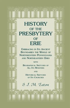 History of the Presbytery of Erie, Embracing in Its Ancient Boundaries the Whole of Northwestern Pennsylvania and Northeastern Ohio - Eaton, S. J. M.