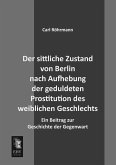 Der sittliche Zustand von Berlin nach Aufhebung der geduldeten Prostitution des weiblichen Geschlechts Der sittliche Zustand von Berlin nach Aufhebung der geduldeten Prostitution des weiblichen Geschlechts