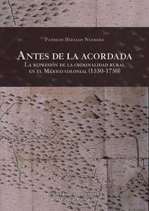 Antes de la Acordada : la represión de la criminalidad rural en el México colonial, 1550-1750 - Hidalgo Nuchera, Patricio