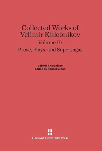 Collected Works of Velimir Khlebnikov, Volume II, Prose, Plays, and Supersagas Collected Works of Velimir Khlebnikov, Volume II, Prose, Plays, and Supersagas