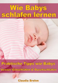 Wie Babys schlafen lernen – Praktische Tipps wie Babys besser Einschlafen & Durchschlafen (eBook, ePUB) - Brehm, Claudia