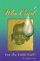 Who Cried for the Little Girl - Clark, Andrea E.